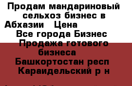 Продам мандариновый сельхоз-бизнес в Абхазии › Цена ­ 1 000 000 - Все города Бизнес » Продажа готового бизнеса   . Башкортостан респ.,Караидельский р-н